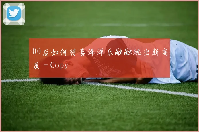 00后如何将喜洋洋乐融融玩出新高度 - Copy